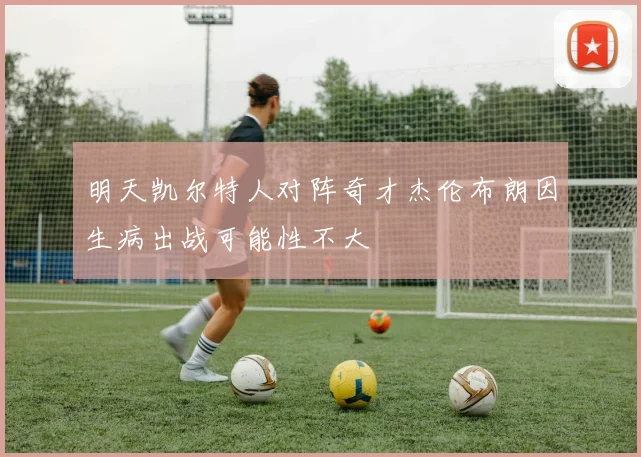 明天凯尔特人对阵奇才杰伦布朗因生病出战可能性不大