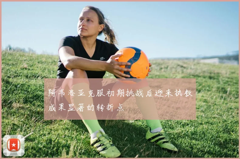 阿韦洛亚克服初期挑战后迎来执教成果显著的转折点