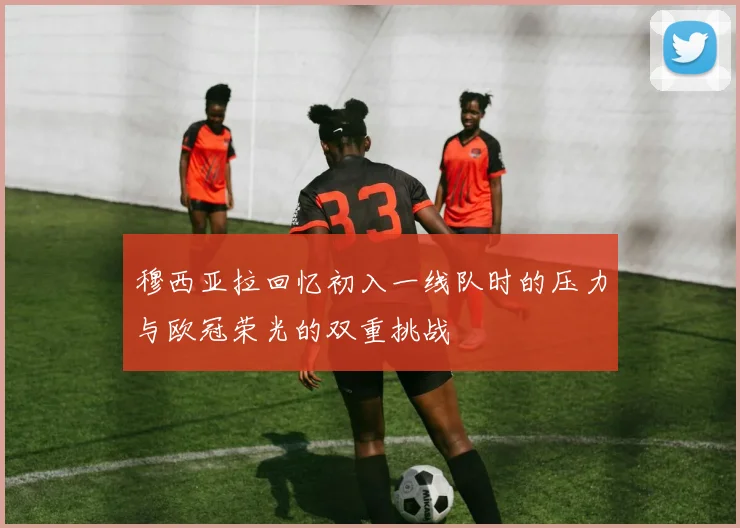 穆西亚拉回忆初入一线队时的压力与欧冠荣光的双重挑战