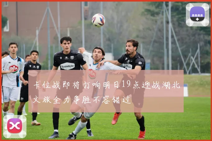 卡位战即将打响明日19点迎战湖北文旅全力争胜不容错过