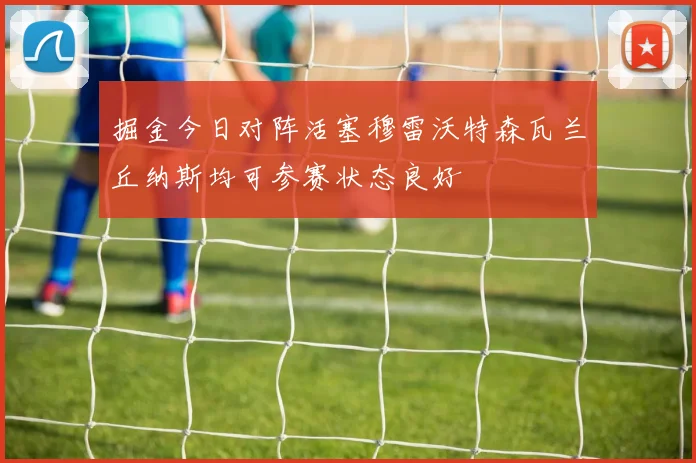 掘金今日对阵活塞穆雷沃特森瓦兰丘纳斯均可参赛状态良好